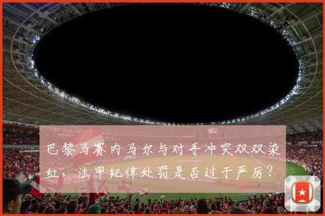 巴黎马赛内马尔与对手冲突双双染红，法甲纪律处罚是否过于严厉？
