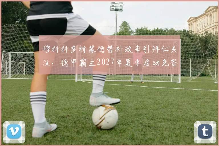 穆科科多特蒙德替补效率引拜仁关注,德甲霸主2027年夏季启动免签谈判