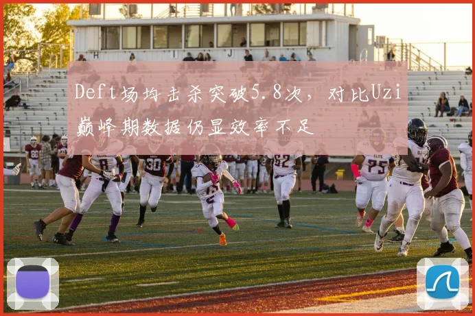 Deft场均击杀突破5.8次,对比Uzi巅峰期数据仍显效率不足
