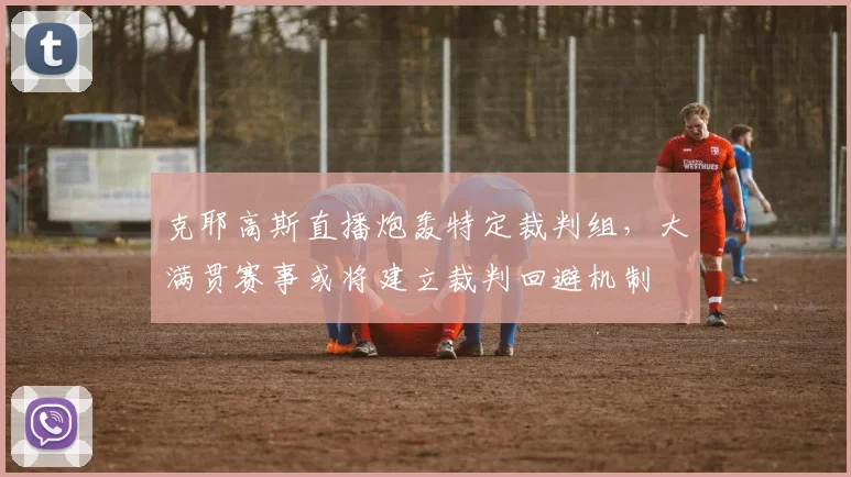 克耶高斯直播炮轰特定裁判组,大满贯赛事或将建立裁判回避机制