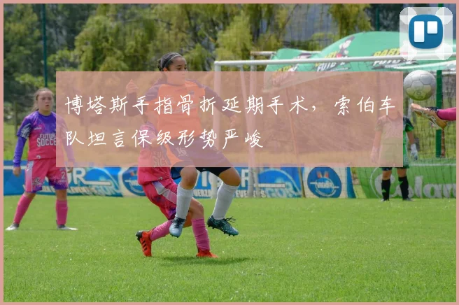 博塔斯手指骨折延期手术，索伯车队坦言保级形势严峻