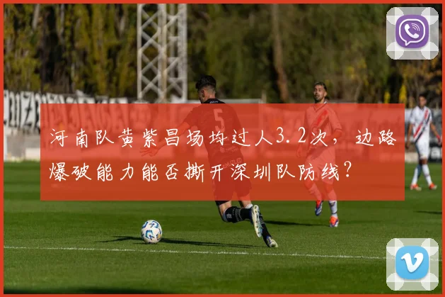 河南队黄紫昌场均过人3.2次,边路爆破能力能否撕开深圳队防线?