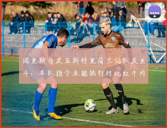 诺里斯与皮亚斯特里荷兰站队友互斗,车队指令未能执行对比红牛内斗处理方式