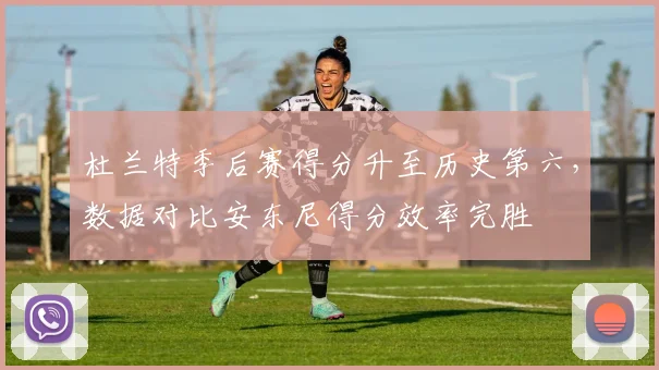 杜兰特季后赛得分升至历史第六，数据对比安东尼得分效率完胜