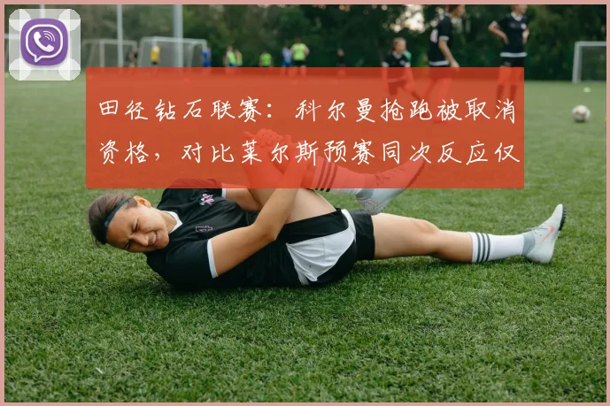 田径钻石联赛：科尔曼抢跑被取消资格，对比莱尔斯预赛同次反应仅差0.002秒免罚