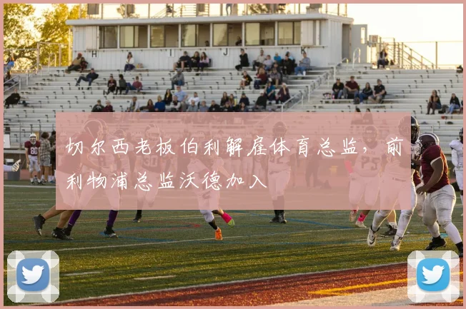 切尔西老板伯利解雇体育总监，前利物浦总监沃德加入